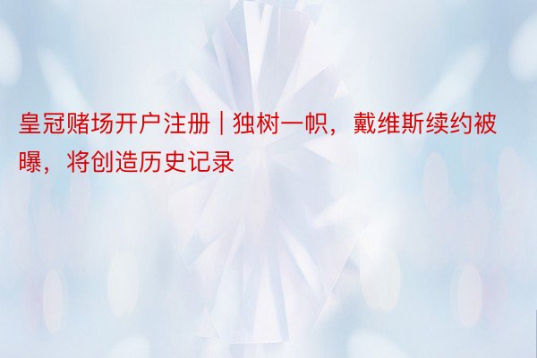 皇冠赌场开户注册 | 独树一帜，戴维斯续约被曝，将创造历史记录