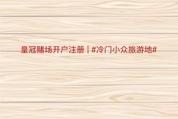 皇冠赌场开户注册 | #冷门小众旅游地#