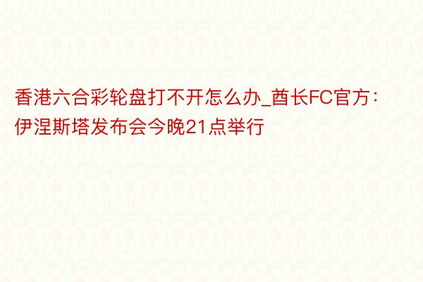 香港六合彩轮盘打不开怎么办_酋长FC官方：伊涅斯塔发布会今晚21点举行