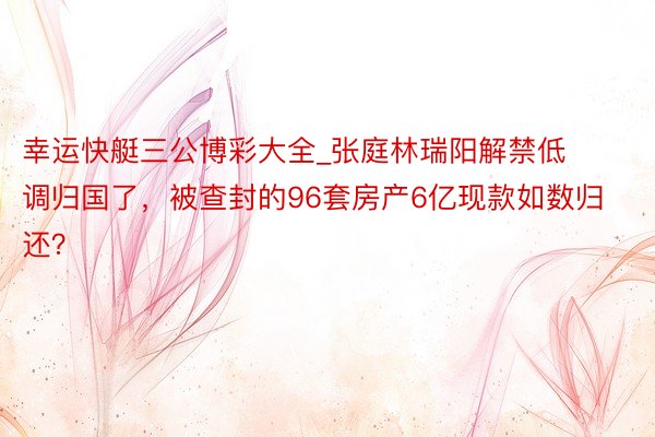 幸运快艇三公博彩大全_张庭林瑞阳解禁低调归国了，被查封的96套房产6亿现款如数归还？