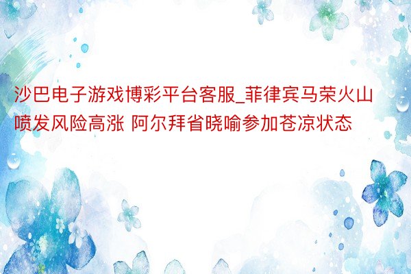 沙巴电子游戏博彩平台客服_菲律宾马荣火山喷发风险高涨 阿尔拜省晓喻参加苍凉状态