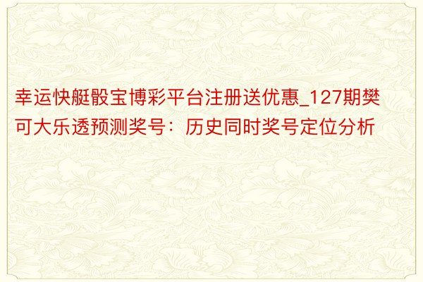 幸运快艇骰宝博彩平台注册送优惠_127期樊可大乐透预测奖号：历史同时奖号定位分析