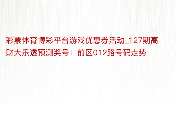彩票体育博彩平台游戏优惠券活动_127期高财大乐透预测奖号：前区012路号码走势