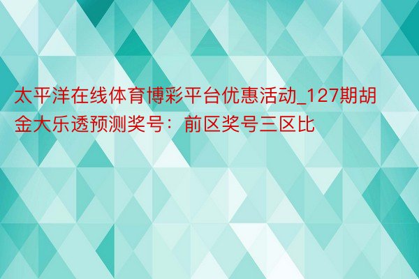 太平洋在线体育博彩平台优惠活动_127期胡金大乐透预测奖号：前区奖号三区比