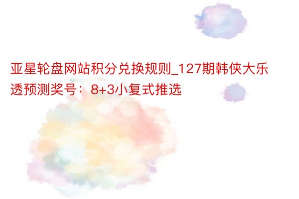 亚星轮盘网站积分兑换规则_127期韩侠大乐透预测奖号：8+3小复式推选