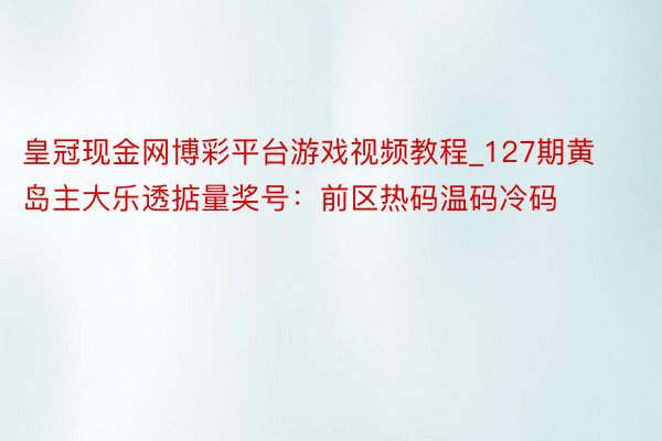 皇冠现金网博彩平台游戏视频教程_127期黄岛主大乐透掂量奖号：前区热码温码冷码