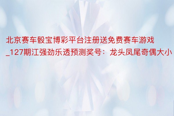 北京赛车骰宝博彩平台注册送免费赛车游戏_127期江强劲乐透预测奖号：龙头凤尾奇偶大小