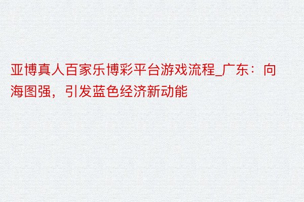 亚博真人百家乐博彩平台游戏流程_广东：向海图强，引发蓝色经济新动能