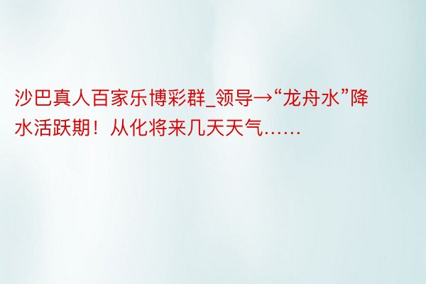 沙巴真人百家乐博彩群_领导→“龙舟水”降水活跃期！从化将来几天天气……