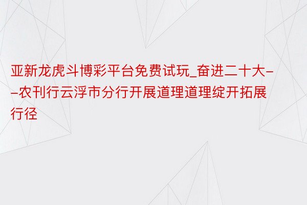 亚新龙虎斗博彩平台免费试玩_奋进二十大--农刊行云浮市分行开展道理道理绽开拓展行径