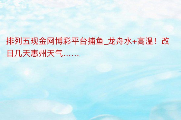 排列五现金网博彩平台捕鱼_龙舟水+高温！改日几天惠州天气……