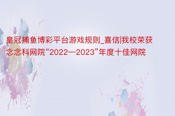 皇冠捕鱼博彩平台游戏规则_喜信|我校荣获念念科网院“2022—2023”年度十佳网院