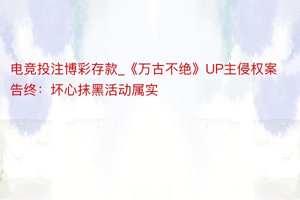 电竞投注博彩存款_《万古不绝》UP主侵权案告终：坏心抹黑活动属实