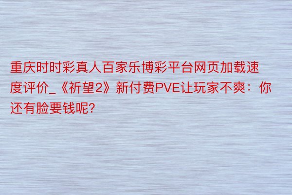 重庆时时彩真人百家乐博彩平台网页加载速度评价_《祈望2》新付费PVE让玩家不爽：你还有脸要钱呢？