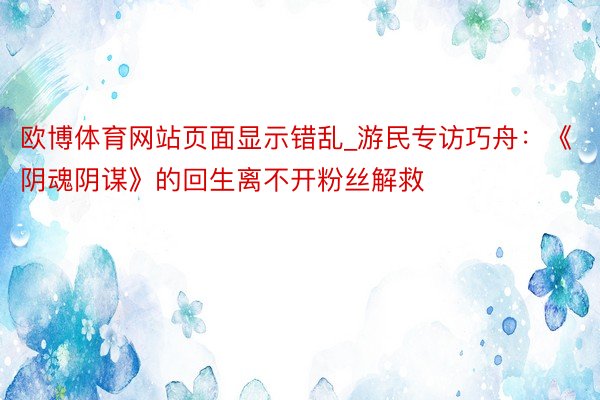 欧博体育网站页面显示错乱_游民专访巧舟：《阴魂阴谋》的回生离不开粉丝解救