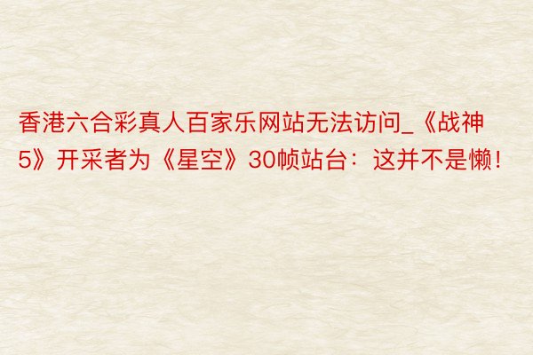 香港六合彩真人百家乐网站无法访问_《战神5》开采者为《星空》30帧站台：这并不是懒！
