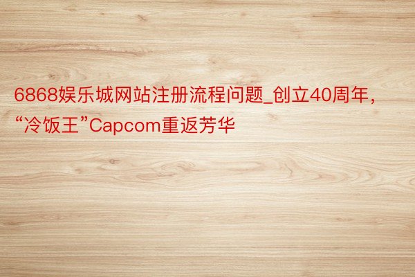 6868娱乐城网站注册流程问题_创立40周年，“冷饭王”Capcom重返芳华