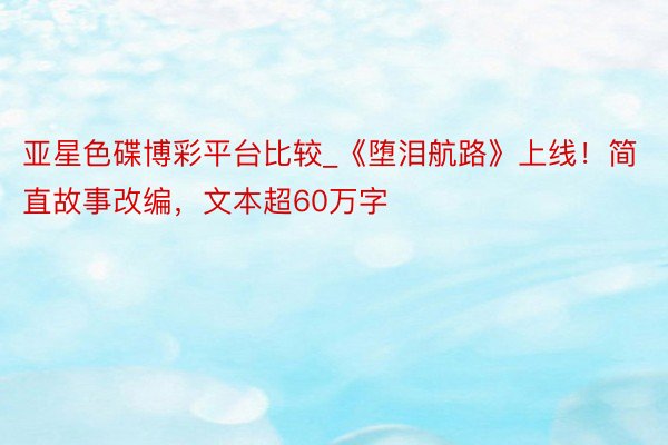 亚星色碟博彩平台比较_《堕泪航路》上线！简直故事改编，文本超60万字