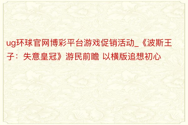 ug环球官网博彩平台游戏促销活动_《波斯王子：失意皇冠》游民前瞻 以横版追想初心