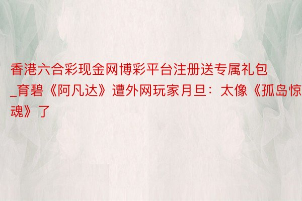 香港六合彩现金网博彩平台注册送专属礼包_育碧《阿凡达》遭外网玩家月旦：太像《孤岛惊魂》了