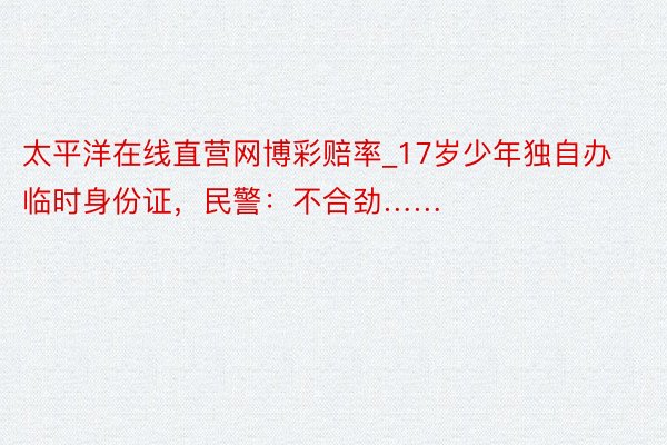 太平洋在线直营网博彩赔率_17岁少年独自办临时身份证，民警：不合劲……