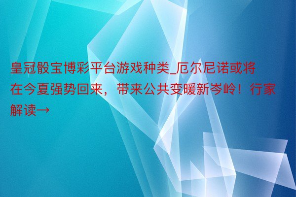 皇冠骰宝博彩平台游戏种类_厄尔尼诺或将在今夏强势回来，带来公共变暖新岑岭！行家解读→